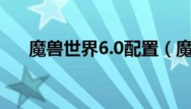 魔兽世界6.0配置（魔兽世界配置2021