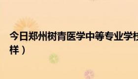 今日郑州树青医学中等专业学校咋样（郑州树青医学院怎么样）