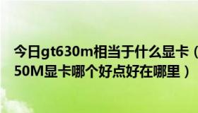 今日gt630m相当于什么显卡（请问；GT630M显卡和GT550M显卡哪个好点好在哪里）