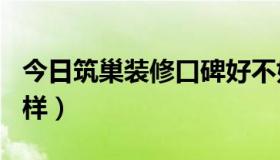 今日筑巢装修口碑好不好（筑巢360效果怎么样）