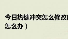 今日热键冲突怎么修改后还是冲突（热键冲突怎么办）