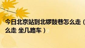 今日北京站到北锣鼓巷怎么走（从北京站下车 去南锣鼓巷怎么走 坐几路车）