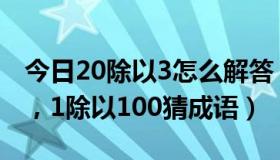 今日20除以3怎么解答（20除以3猜一个成语，1除以100猜成语）