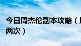 今日周杰伦副本攻略（周杰伦副本怎么才能做两次）