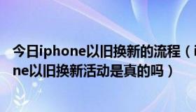 今日iphone以旧换新的流程（iphone以旧换新怎么换iphone以旧换新活动是真的吗）