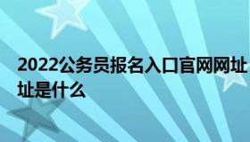 2022公务员报名入口官网网址 2022公务员报名入口官网网址是什么