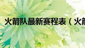 火箭队最新赛程表（火箭队最新赛程表虎扑