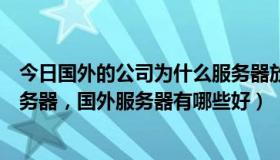 今日国外的公司为什么服务器放在中国（为什么要用国外服务器，国外服务器有哪些好）