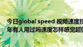 今日global speed 视频速度控制器（光视通30M 2100一年有人用过吗速度怎样感觉超值呀！）