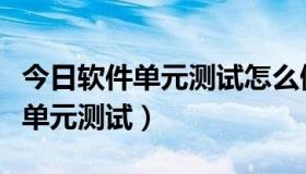 今日软件单元测试怎么做（软件测试中如何做单元测试）