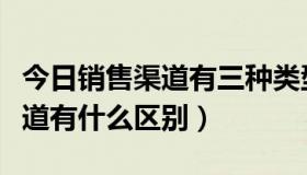 今日销售渠道有三种类型（营销渠道和分销渠道有什么区别）