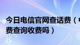 今日电信官网查话费（中国电信网上营业厅话费查询收费吗）