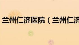 兰州仁济医院（兰州仁济医院无痛人流费用）