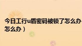 今日工行u盾密码被锁了怎么办（工行U盾的证书密码锁住了怎么办）