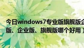 今日windows7专业版旗舰版企业版区别（windows7专业版、企业版、旗舰版哪个好用）