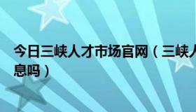 今日三峡人才市场官网（三峡人才市场可以免费发布招聘信息吗）