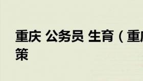 重庆 公务员 生育（重庆 公务员 生育津贴政策