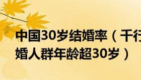 中国30岁结婚率（千行分析实事：近一半结婚人群年龄超30岁）