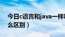 今日c语言和java一样吗（c语言和java有什么区别）