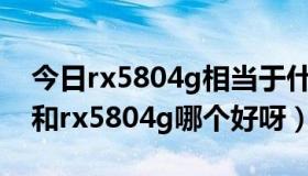 今日rx5804g相当于什么级别（gtx10603g和rx5804g哪个好呀）