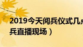 2019今天阅兵仪式几点开始 2019今天大阅兵直播现场）