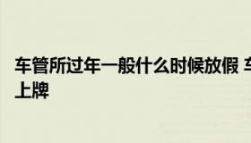 车管所过年一般什么时候放假 车管所过年什么时候放假不能上牌