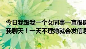 今日我跟我一个女同事一直很暧昧！每天晚上下班以后都找我聊天！一天不理她就会发信息找我！平时我们出去玩我