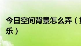 今日空间背景怎么弄（如何给空间添加背景音乐）