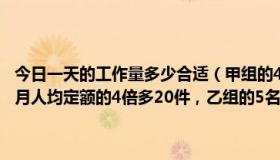 今日一天的工作量多少合适（甲组的4名工人3月份完成的总工作量比此月人均定额的4倍多20件，乙组的5名工人3月份完成的总工作量比）