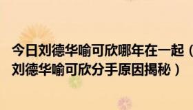 今日刘德华喻可欣哪年在一起（刘德华和喻可欣为什么分手 刘德华喻可欣分手原因揭秘）