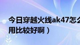 今日穿越火线ak47怎么玩（CF中AK47怎么用比较好啊）