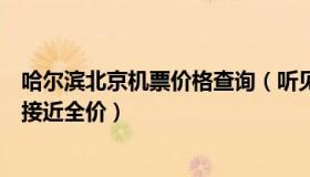 哈尔滨北京机票价格查询（听见哈尔滨：多地进京机票价格接近全价）