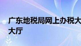 广东地税局网上办税大厅 广东网上办税服务大厅