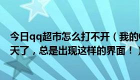 今日qq超市怎么打不开（我的QQ超市怎么进不去了呢，两天了，总是出现这样的界面！）