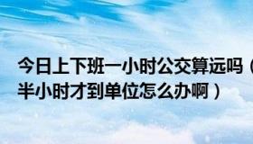 今日上下班一小时公交算远吗（如果上班下了公交车还有走半小时才到单位怎么办啊）