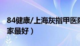 84健康/上海灰指甲医院（上海灰指甲医院哪家最好）