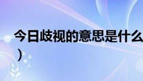 今日歧视的意思是什么?（谁知道歧视的意思）