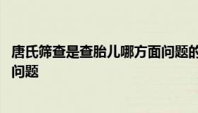 唐氏筛查是查胎儿哪方面问题的 胎儿做唐氏筛查能查出哪些问题