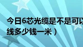 今日6芯光缆是不是可以分6根光纤（6芯光纤线多少钱一米）