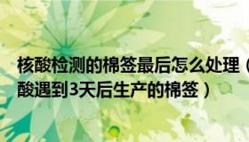 核酸检测的棉签最后怎么处理（幸福小米辣：成都市民做核酸遇到3天后生产的棉签）