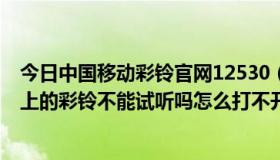 今日中国移动彩铃官网12530（河南移动彩铃官网、12530上的彩铃不能试听吗怎么打不开啊、谢谢各位朋友指导）