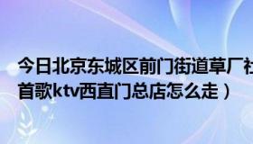 今日北京东城区前门街道草厂社区李峥（从前门这边到同一首歌ktv西直门总店怎么走）