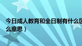 今日成人教育和全日制有什么区别（成人大学和全日制是什么意思）