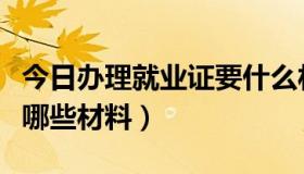 今日办理就业证要什么材料（办理就业证需要哪些材料）