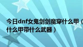 今日dnf女鬼剑剑魔穿什么甲（跪求大神告知女鬼剑剑魔穿什么甲带什么武器）