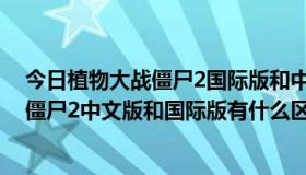 今日植物大战僵尸2国际版和中文版哪个更好玩（植物大战僵尸2中文版和国际版有什么区别优缺点介绍）