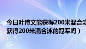 今日叶诗文能获得200米混合泳的冠军吗为什么（叶诗文能获得200米混合泳的冠军吗）