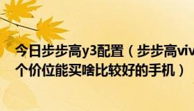 今日步步高y3配置（步步高vivo里的y3t咋样优缺点是啥这个价位能买啥比较好的手机）