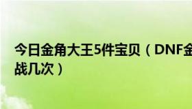 今日金角大王5件宝贝（DNF金角大王那个任务一天可以挑战几次）