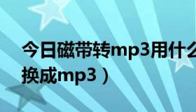 今日磁带转mp3用什么软件（怎么把磁带转换成mp3）